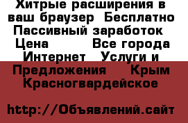 Хитрые расширения в ваш браузер. Бесплатно! Пассивный заработок. › Цена ­ 777 - Все города Интернет » Услуги и Предложения   . Крым,Красногвардейское